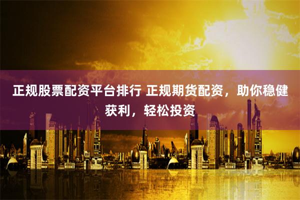 正规股票配资平台排行 正规期货配资,助你稳健获利,轻松投资