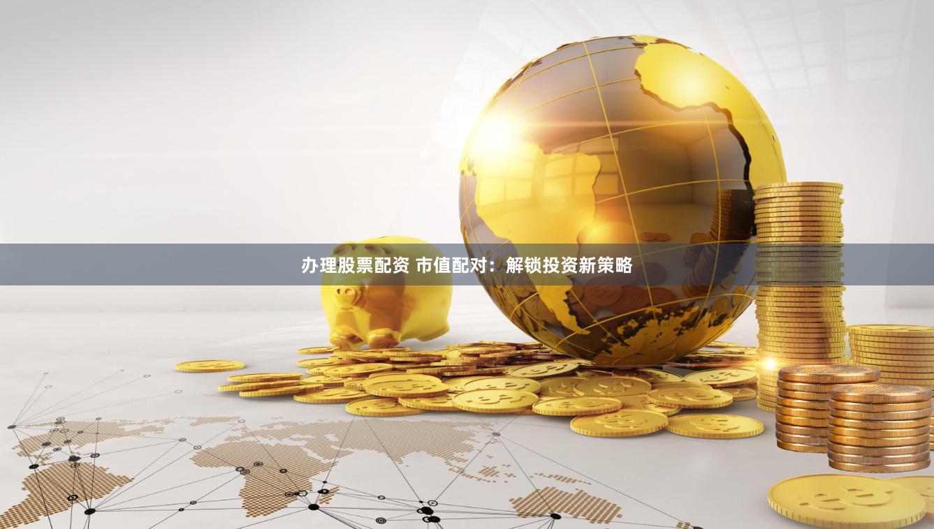 办理股票配资 市值配对:解锁投资新策略