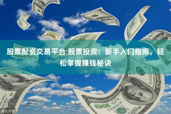 股票配资交易平台 股票投资:新手入门指南,轻松掌握赚钱秘诀