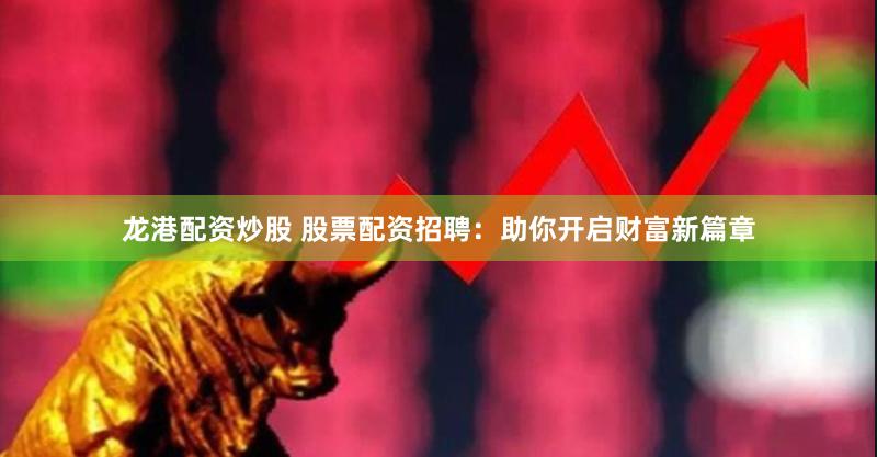 龙港配资炒股 股票配资招聘:助你开启财富新篇章