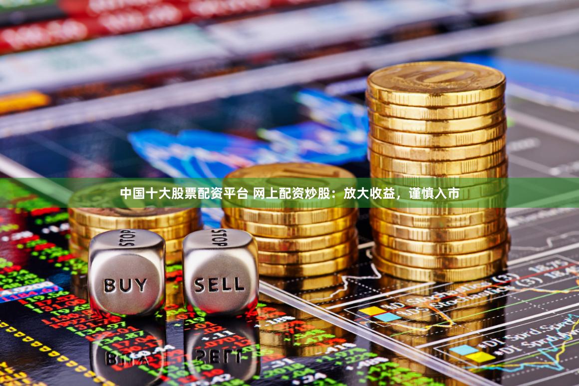 中国十大股票配资平台 网上配资炒股:放大收益,谨慎入市
