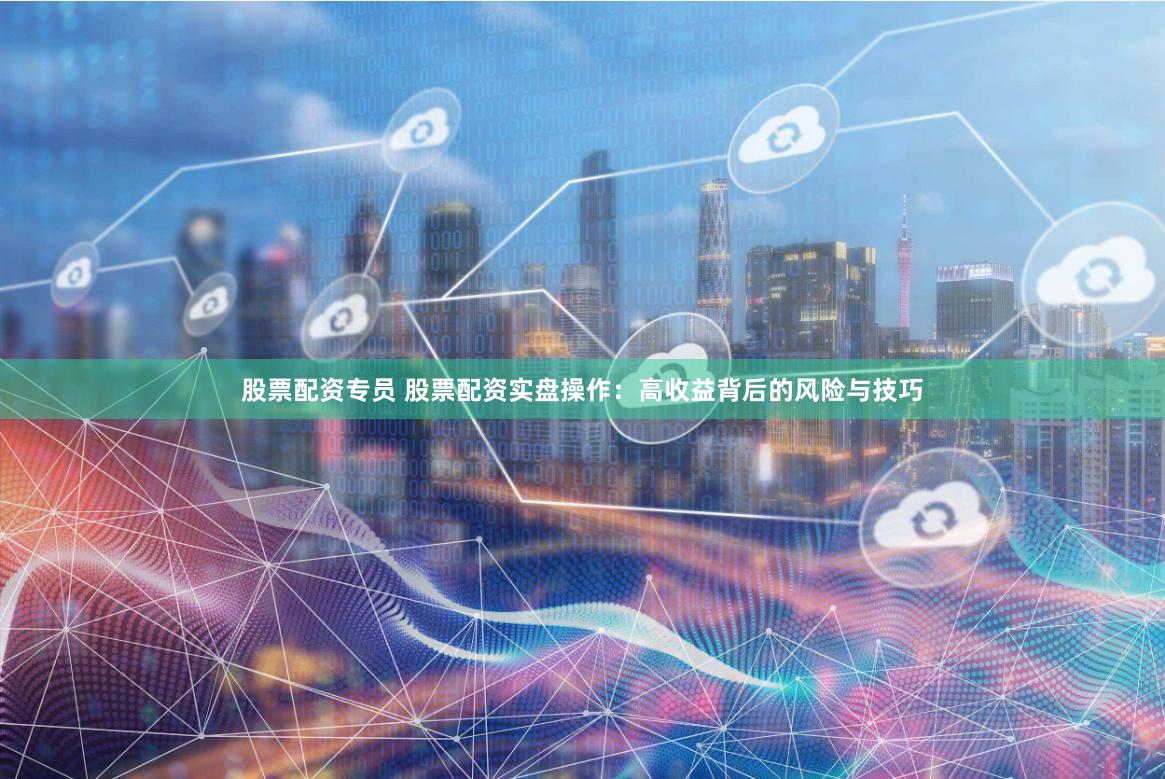 股票配资专员 股票配资实盘操作:高收益背后的风险与技巧