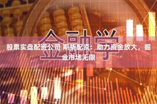 股票实盘配资公司 期货配资:助力资金放大,掘金市场无限