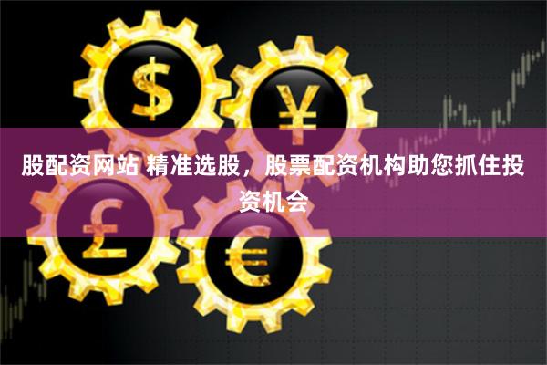 股配资网站 精准选股,股票配资机构助您抓住投资机会