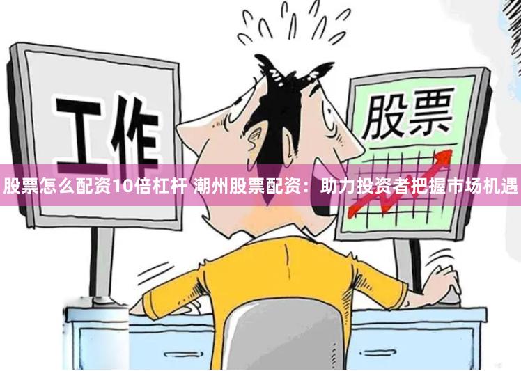 股票怎么配资10倍杠杆 潮州股票配资:助力投资者把握市场机遇