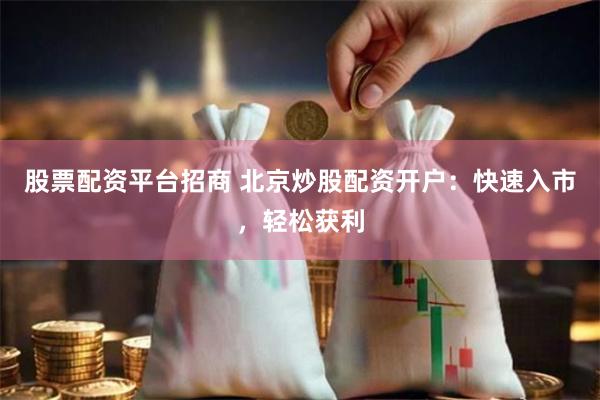 股票配资平台招商 北京炒股配资开户:快速入市,轻松获利