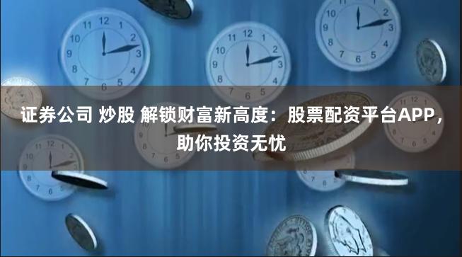 证券公司 炒股 解锁财富新高度：股票配资平台APP，助你投资无忧