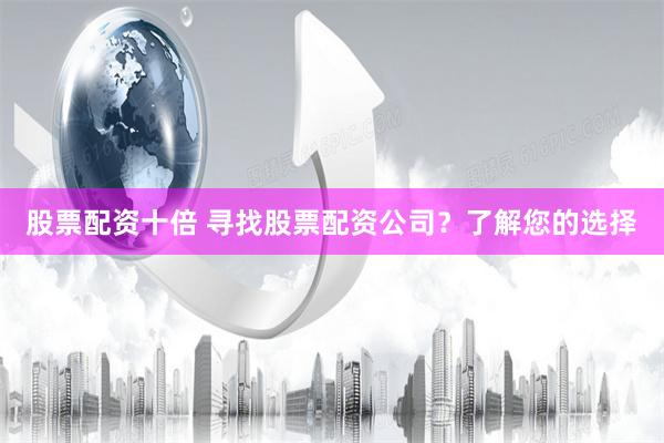 股票配资十倍 寻找股票配资公司?了解您的选择