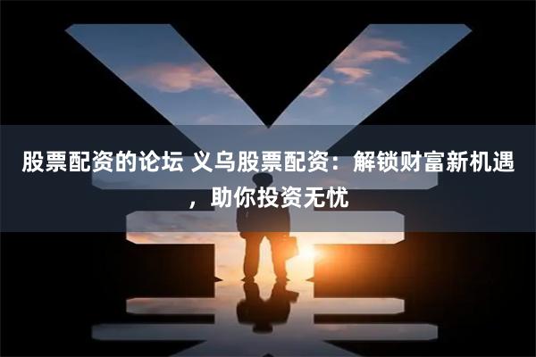 股票配资的论坛 义乌股票配资:解锁财富新机遇,助你投资无忧