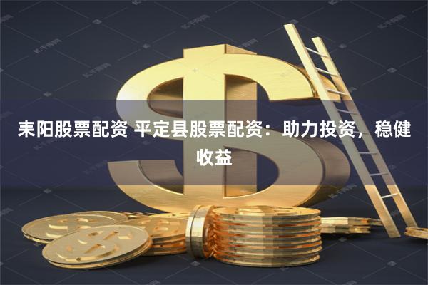 耒阳股票配资 平定县股票配资:助力投资,稳健收益