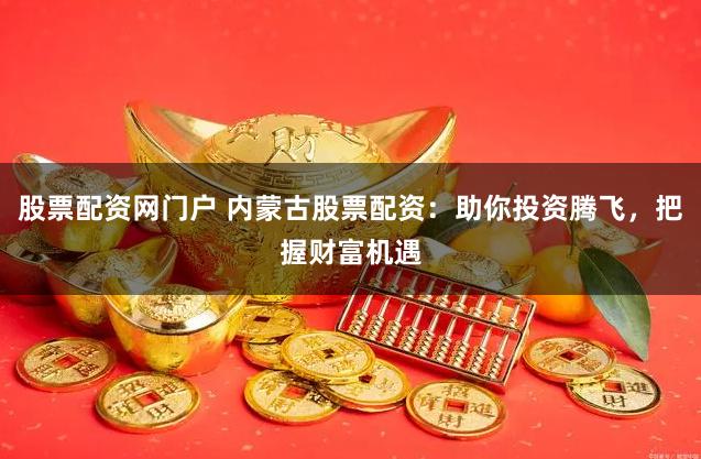 股票配资网门户 内蒙古股票配资:助你投资腾飞,把握财富机遇