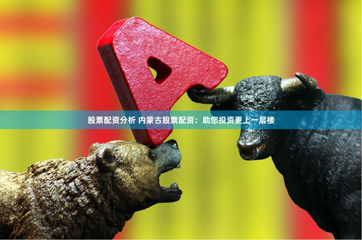 股票配资分析 内蒙古股票配资：助您投资更上一层楼