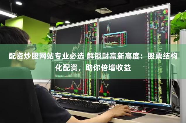 配资炒股网站专业必选 解锁财富新高度:股票结构化配资,助你倍增收益