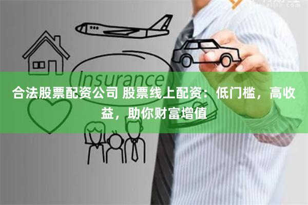 合法股票配资公司 股票线上配资:低门槛,高收益,助你财富增值