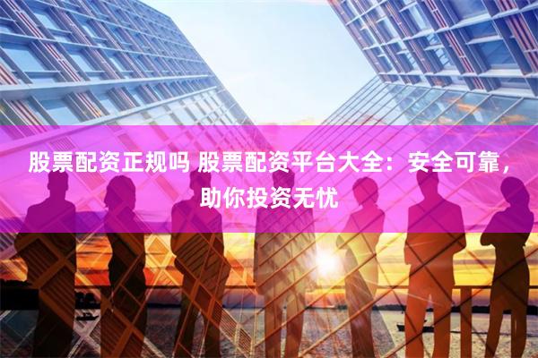股票配资正规吗 股票配资平台大全:安全可靠,助你投资无忧