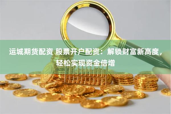 运城期货配资 股票开户配资:解锁财富新高度,轻松实现资金倍增