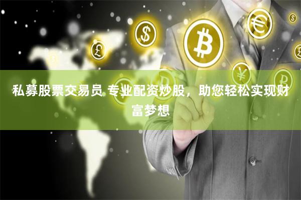 私募股票交易员 专业配资炒股,助您轻松实现财富梦想