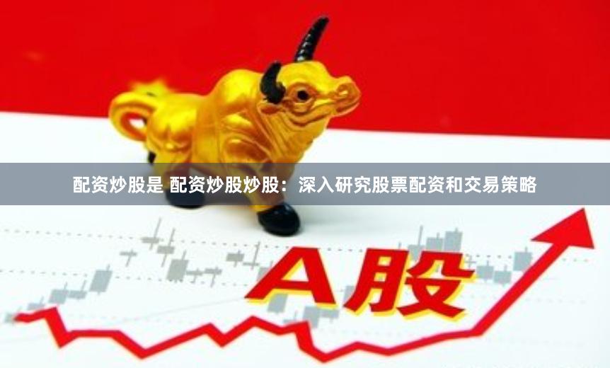 配资炒股是 配资炒股炒股:深入研究股票配资和交易策略