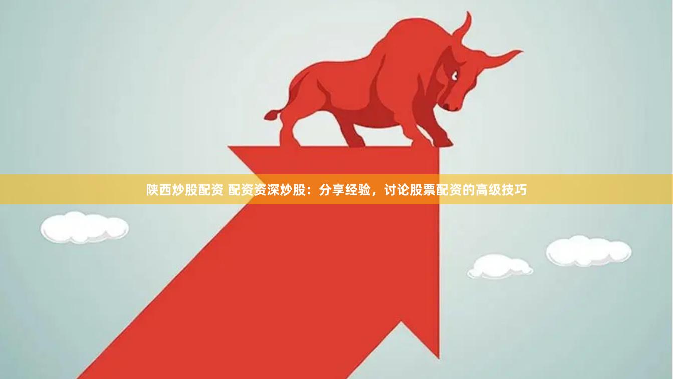 陕西炒股配资 配资资深炒股:分享经验,讨论股票配资的高级技巧