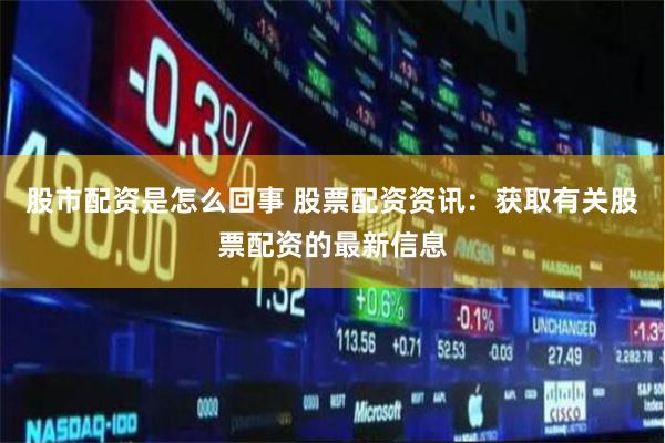 股市配资是怎么回事 股票配资资讯:获取有关股票配资的最新信息