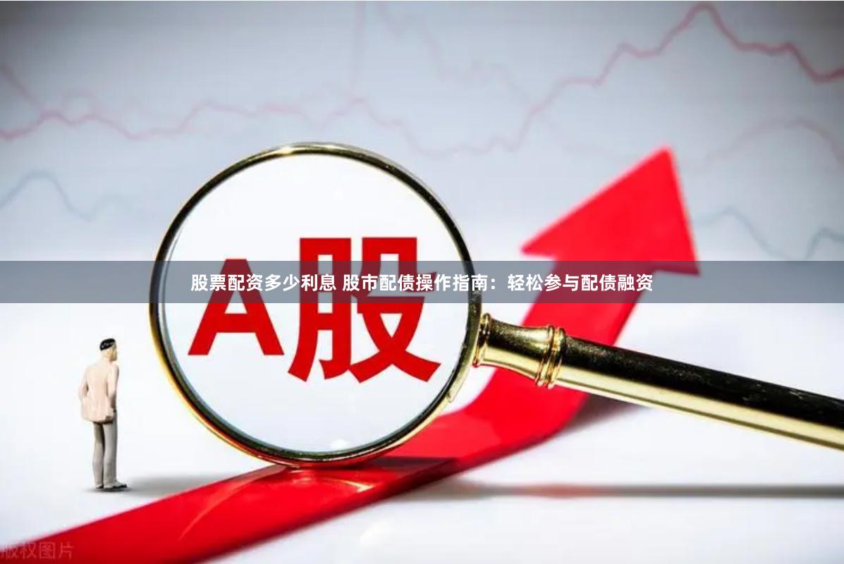 股票配资多少利息 股市配债操作指南:轻松参与配债融资