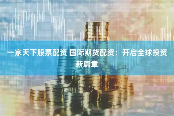 一家天下股票配资 国际期货配资:开启全球投资新篇章