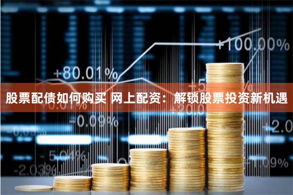 股票配债如何购买 网上配资:解锁股票投资新机遇