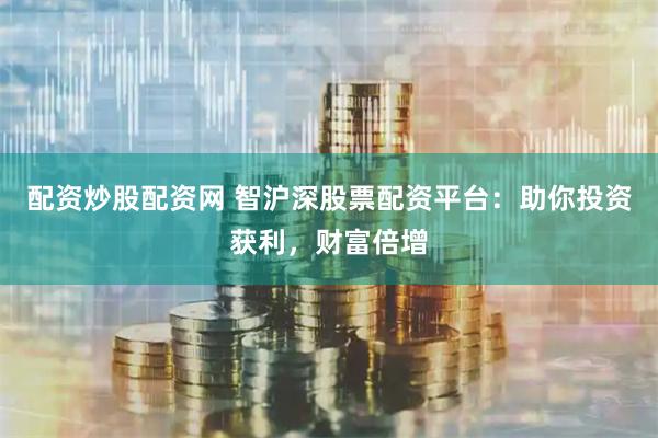 配资炒股配资网 智沪深股票配资平台:助你投资获利,财富倍增