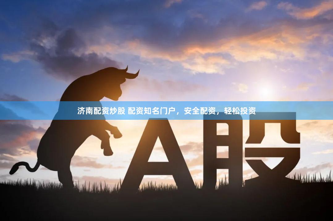 济南配资炒股 配资知名门户,安全配资,轻松投资