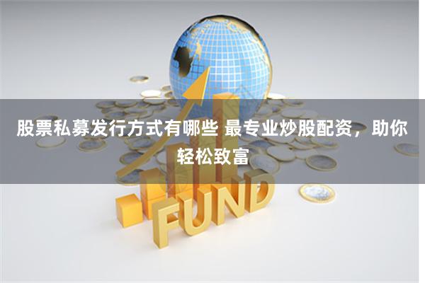股票私募发行方式有哪些 最专业炒股配资,助你轻松致富