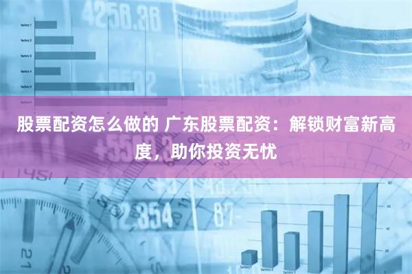 股票配资怎么做的 广东股票配资:解锁财富新高度,助你投资无忧