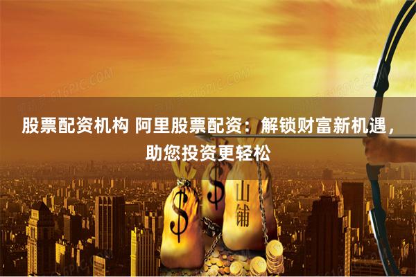 股票配资机构 阿里股票配资:解锁财富新机遇,助您投资更轻松