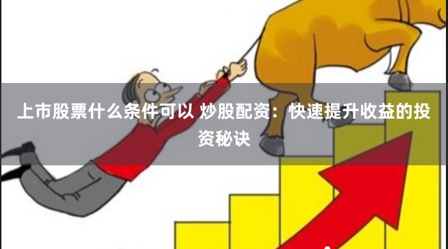 上市股票什么条件可以 炒股配资:快速提升收益的投资秘诀