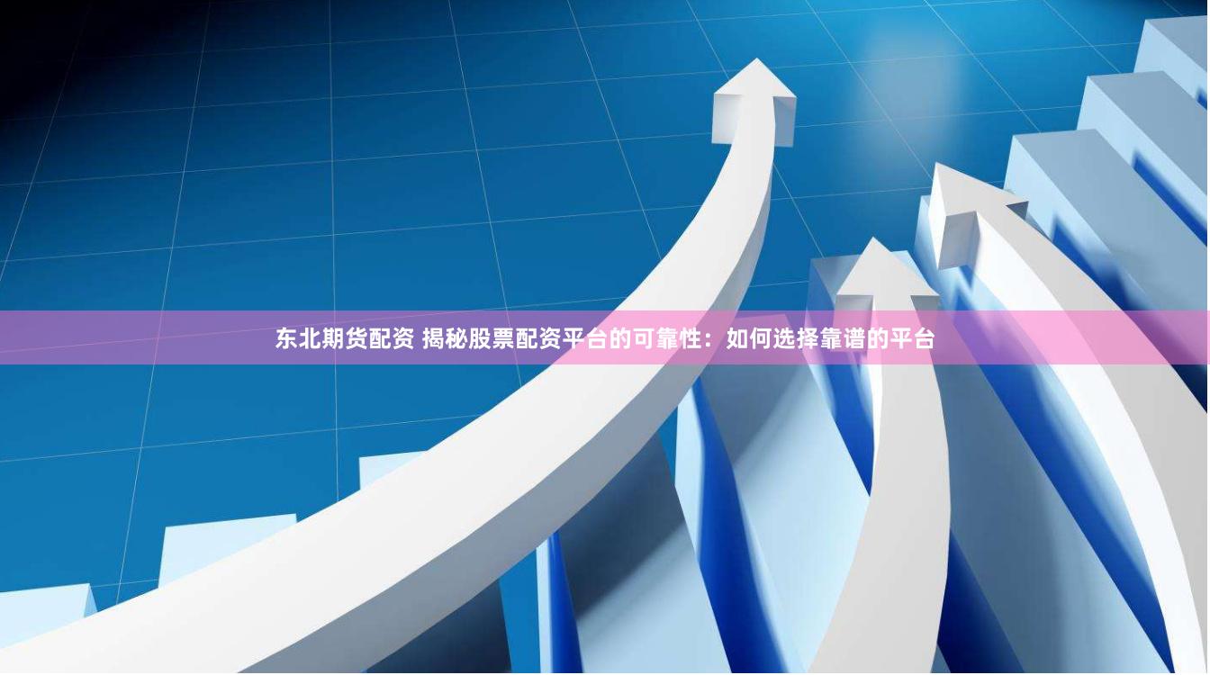 东北期货配资 揭秘股票配资平台的可靠性:如何选择靠谱的平台