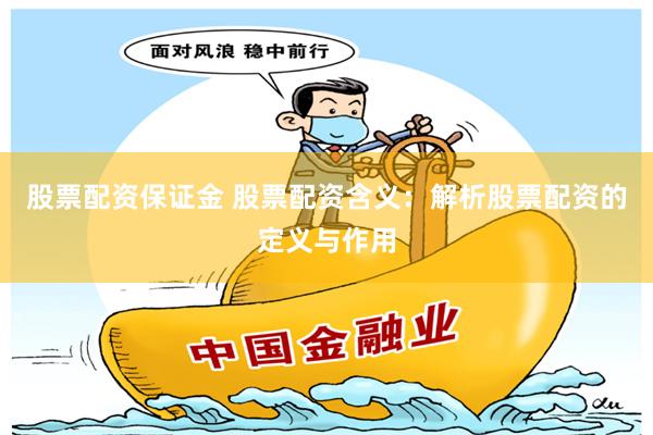 股票配资保证金 股票配资含义:解析股票配资的定义与作用
