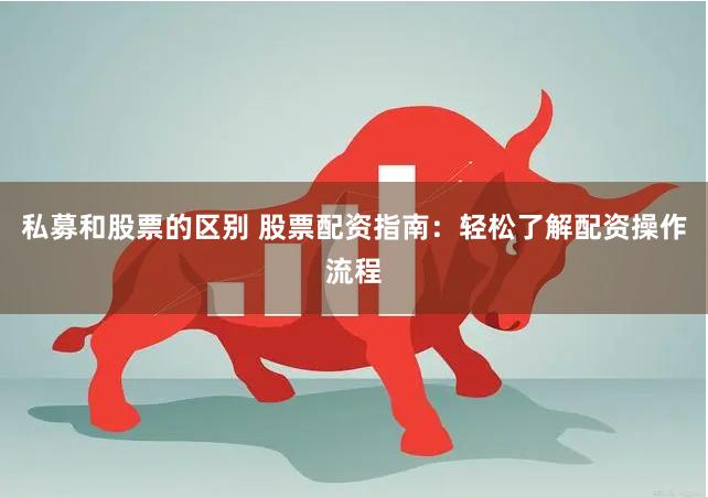 私募和股票的区别 股票配资指南:轻松了解配资操作流程