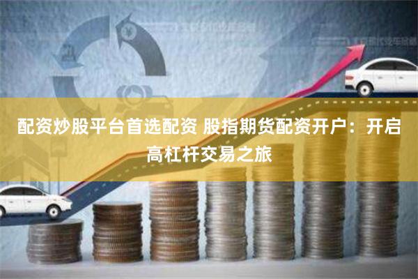 配资炒股平台首选配资 股指期货配资开户:开启高杠杆交易之旅
