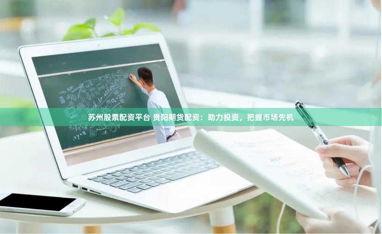 苏州股票配资平台 贵阳期货配资:助力投资,把握市场先机