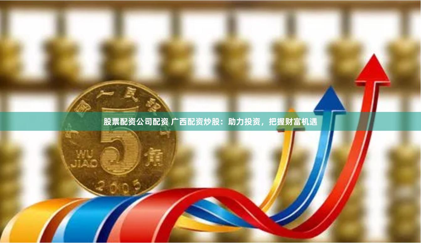 股票配资公司配资 广西配资炒股:助力投资,把握财富机遇