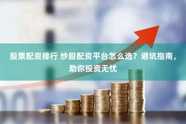 股票配资排行 炒股配资平台怎么选?避坑指南,助你投资无忧