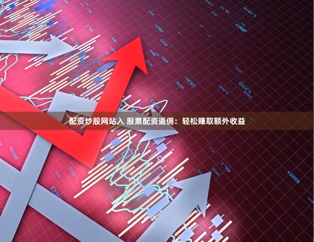 配资炒股网站入 股票配资返佣:轻松赚取额外收益