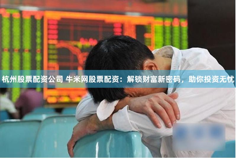 杭州股票配资公司 牛米网股票配资:解锁财富新密码,助你投资无忧