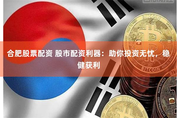 合肥股票配资 股市配资利器:助你投资无忧,稳健获利