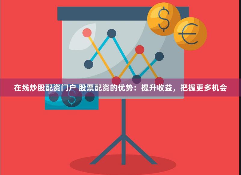在线炒股配资门户 股票配资的优势:提升收益,把握更多机会