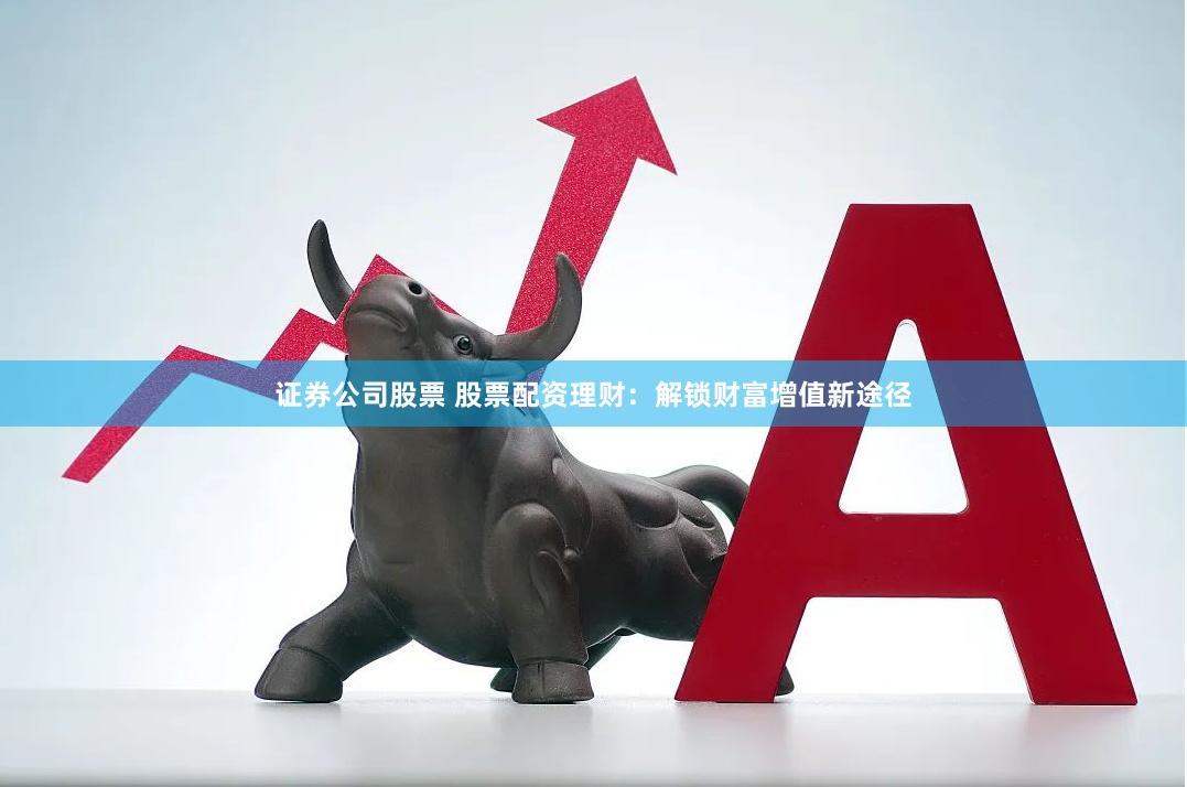 证券公司股票 股票配资理财:解锁财富增值新途径