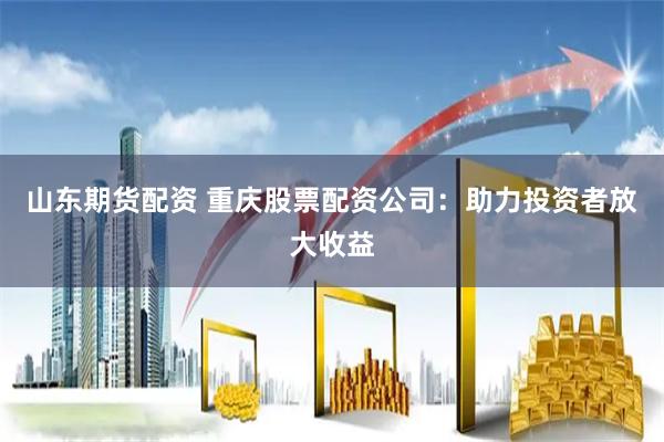 山东期货配资 重庆股票配资公司:助力投资者放大收益
