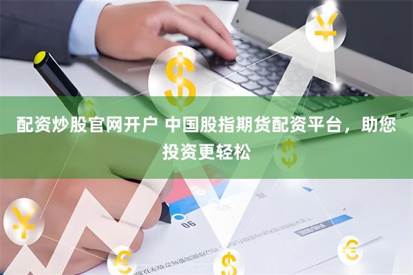 配资炒股官网开户 中国股指期货配资平台,助您投资更轻松