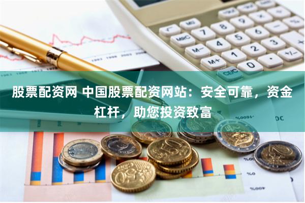 股票配资网 中国股票配资网站:安全可靠,资金杠杆,助您投资致富