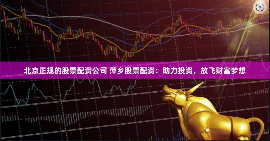 北京正规的股票配资公司 萍乡股票配资:助力投资,放飞财富梦想