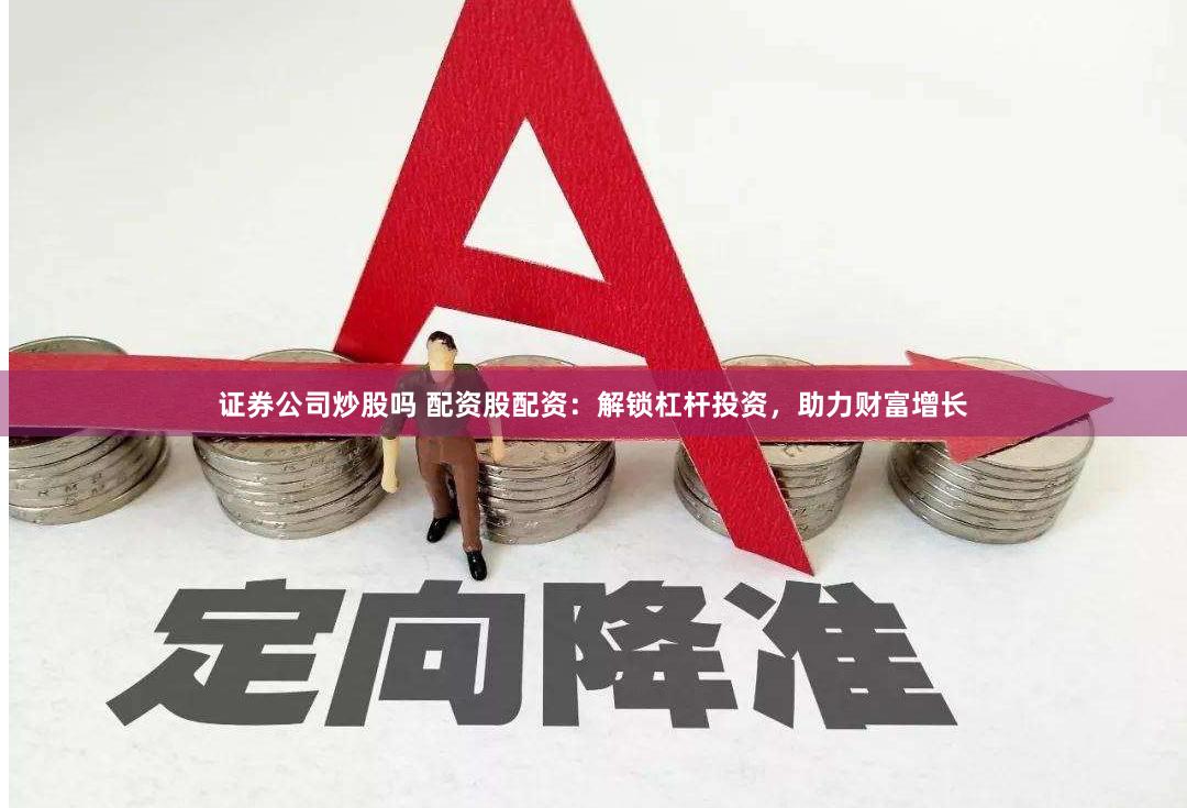 证券公司炒股吗 配资股配资:解锁杠杆投资,助力财富增长